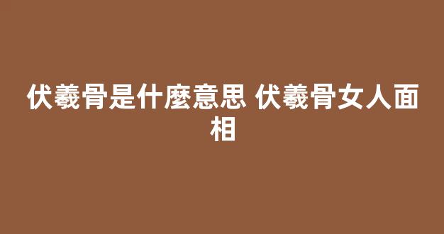 伏羲骨是什麼意思 伏羲骨女人面相
